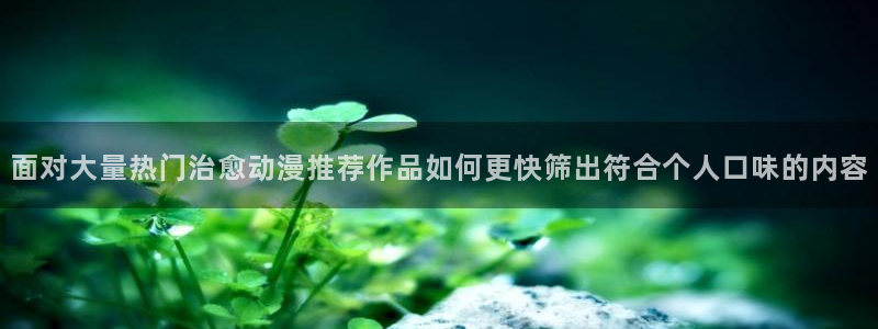 咲良动漫里番在线观看：面对大量热门治愈动漫推荐作品如何更快筛出符合个人口味的内容配图