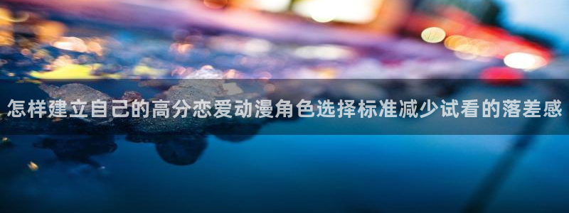 里番在线观看全集动漫：怎样建立自己的高分恋爱动漫角色选择标准减少试看的落差感配图