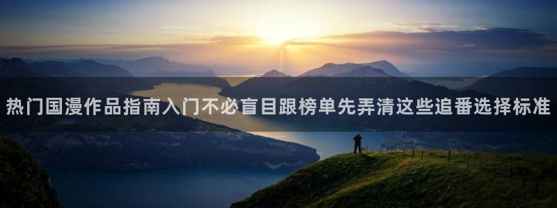 h里番动漫在线观看：热门国漫作品指南入门不必盲目跟榜单先弄清这些追番选择标准配图