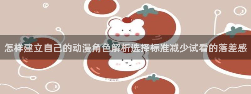 详细里番动漫在线观看：怎样建立自己的动漫角色解析选择标准减少试看的落差感配图