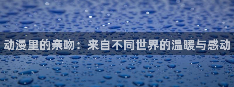 里番动漫 在线观看：动漫里的亲吻：来自不同世界的温暖与感动配图