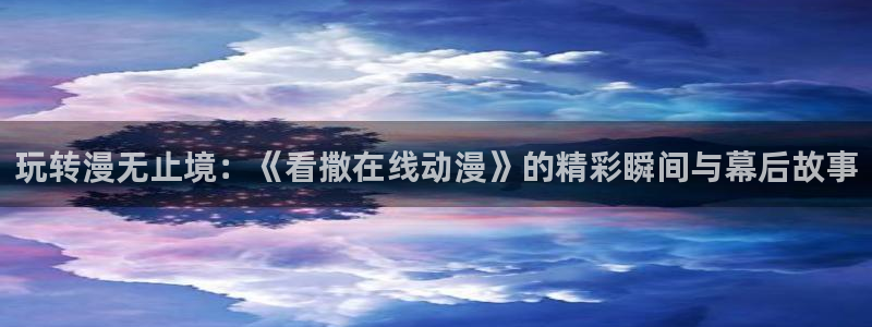 里番动漫网在线观看:玩转漫无止境:《看撒在线动漫》的精彩瞬间与幕后故事配图