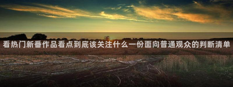 里番动漫 在线观看:看热门新番作品看点到底该关注什么一份面向普通观众的判断清单配图