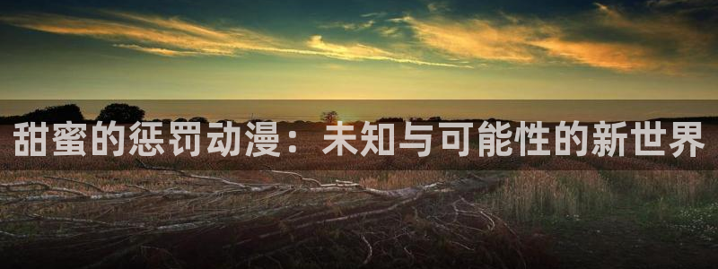 调教里番动漫在线观看：甜蜜的惩罚动漫：未知与可能性的新世界配图