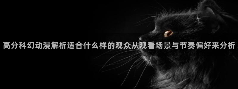 h里番动漫在线观看：高分科幻动漫解析适合什么样的观众从观看场景与节奏偏好来分析配图