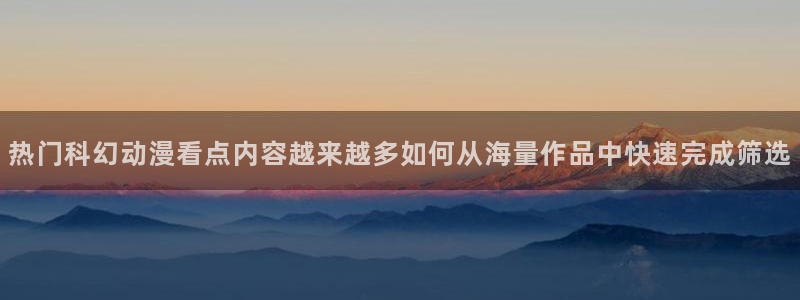 动漫里番资源在线观看：热门科幻动漫看点内容越来越多如何从海量作品中快速完成筛选配图