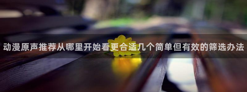 里番3d动漫在线观看:动漫原声推荐从哪里开始看更合适几个简单但有效的筛选办法配图