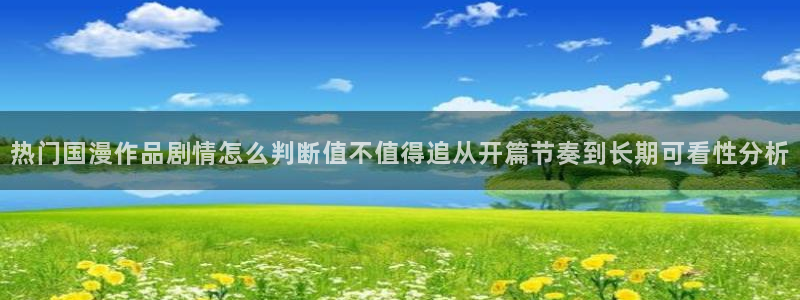 动漫里番在线观看地址:热门国漫作品剧情怎么判断值不值得追从开篇节奏到长期可看性分析配图