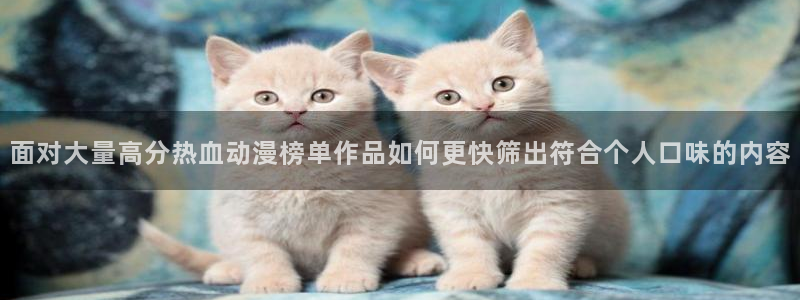 禁播里番动漫在线观看:面对大量高分热血动漫榜单作品如何更快筛出符合个人口味的内容配图