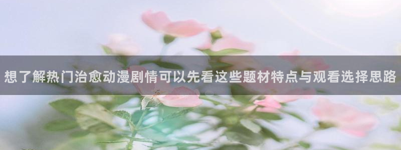 里番伦理动漫在线观看:想了解热门治愈动漫剧情可以先看这些题材特点与观看选择思路配图