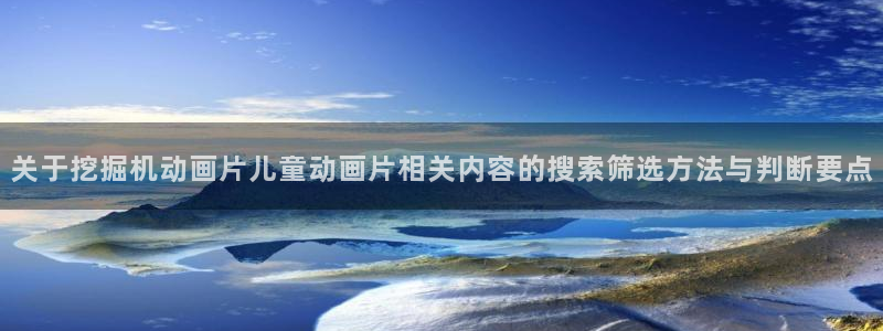里番邪恶动漫在线观看：关于挖掘机动画片儿童动画片相关内容的搜索筛选方法与判断要点配图
