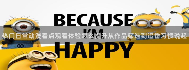 h里番动漫在线观看:热门日常动漫看点观看体验怎么提升从作品筛选到追番习惯说起配图