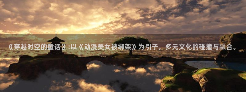 中文里番动漫在线观看:《穿越时空的童话》:以《动漫美女被绑架》为引子,多元文化的碰撞与融合。配图