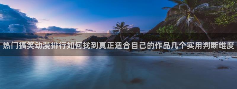 中文里番动漫在线观看:热门搞笑动漫排行如何找到真正适合自己的作品几个实用判断维度配图