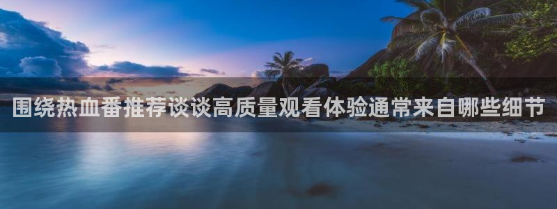 在线3d里番动漫观看：围绕热血番推荐谈谈高质量观看体验通常来自哪些细节配图