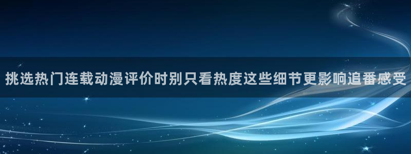 工口动漫里番在线观看:挑选热门连载动漫评价时别只看热度这些细节更影响追番感受配图