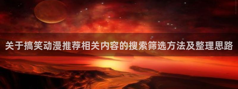 动漫里番在线观看地址:关于搞笑动漫推荐相关内容的搜索筛选方法及整理思路配图